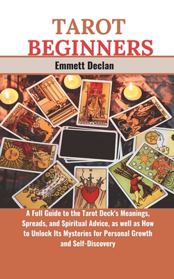 Tarot Beginners: A Full Guide to the Tarot Deck's Meanings, Spreads, and Spiritual Advice, as well as How to Unlock Its Mysteries for Personal Growth and Self-Discovery - Declan, Emmett
