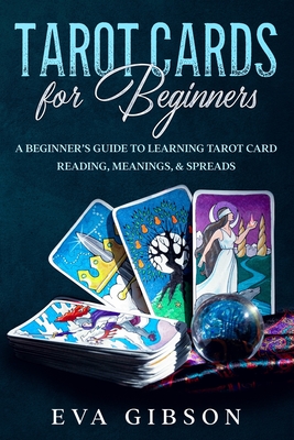 Tarot Cards for Beginners: A Beginner's Guide to Learning Tarot Card Reading, Meanings, & Spreads - Gibson, Eva