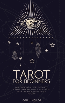 Tarot for Beginners: Discover the History of Tarot Cards, their Mechanics, Evolution with the 9 Must Have Decks to Own - J Mellor, Gaia