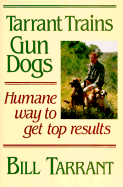 Tarrant Trains Gun Dogs: Humane Way to Get Top Results - Tarrant, Bill, and Bailey, Foster, and Goodwin, Butch