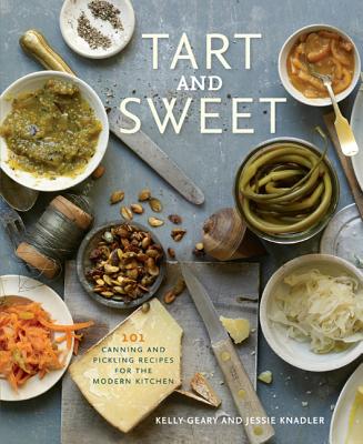 Tart and Sweet: 101 Canning and Pickling Recipes for the Modern Kitchen: A Cookbook - Geary, Kelly, and Knadler, Jessie