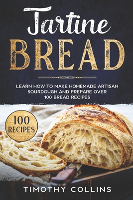 Tartine Bread: Learn How To Make Homemade Artisan Sourdough And Prepare Over 100 Bread Recipes - Collins, Timothy