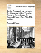 Taste. a Comedy, of Two Acts. as It Is Acted at the Theatre-Royal in Drury-Lane. by Mr. Foote