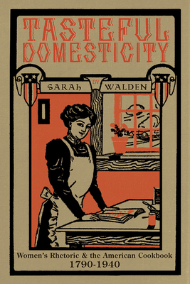 Tasteful Domesticity: Women's Rhetoric and the American Cookbook, 1790-1940 - Walden, Sarah