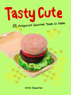 Tasty Cute: 25 Amigurumi Gourmet Treats to Make