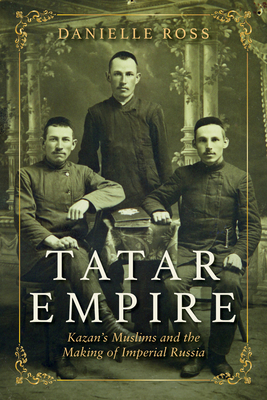 Tatar Empire: Kazan's Muslims and the Making of Imperial Russia - Ross, Danielle