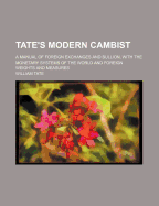 Tate's Modern Cambist; A Manual of Foreign Exchanges and Bullion, with the Monetary Systems of the World and Foreign Weights and Measures