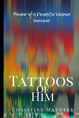 Tattoos of Him: Memoir of a Domestic Violence Survivor - Matotek, Christine