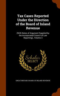 Tax Cases Reported Under the Direction of the Board of Inland Revenue: (With Notes of Argument Supplied by the Incorporated Council of Law Reporting)., Volume 3 - Great Britain Board of Inland Revenue (Creator)