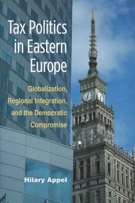 Tax Politics in Eastern Europe: Globalization, Regional Integration, and the Democratic Compromise - Appel, Hilary