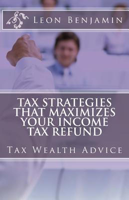 Tax Strategies That Maximizes Your Income Tax Refund - Benjamin, Leon Fransceco