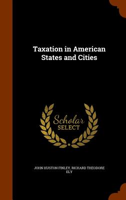 Taxation in American States and Cities - Finley, John Huston, and Ely, Richard Theodore