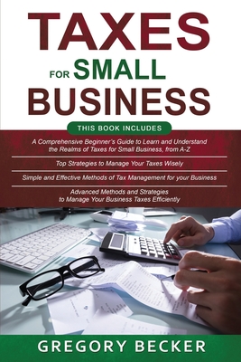 Taxes for Small Business: 4 in 1- Beginner's Guide+ Top Strategies+ Simple and Effective methods+ Advanced Methods and strategies to manage your business taxes efficiently - Becker, Gregory