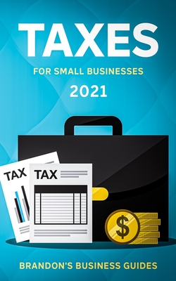 Taxes For Small Businesses 2021: The Blueprint to Understanding Taxes for Your LLC, Sole Proprietorship, Startup and Essential Strategies and Tips to Reduce Your Taxes Legally - Business Guides, Brandon's