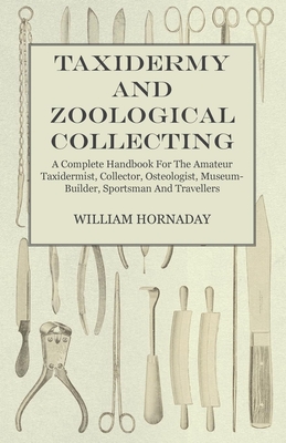 Taxidermy And Zoological Collecting - A Complete Handbook For The Amateur Taxidermist, Collector, Osteologist, Museum-Builder, Sportsman And Travellers - Hornaday, William