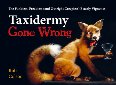 Taxidermy Gone Wrong: The Funniest, Freakiest (and Outright Creepiest) Beastly Vignettes - Colson, Rob