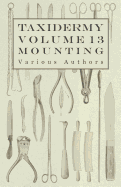 Taxidermy Vol. 13 Mounting - An Instructional Guide to the Methods of Mounting Mammals, Birds and Reptiles