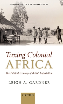 Taxing Colonial Africa: The Political Economy of British Imperialism - Gardner, Leigh A.