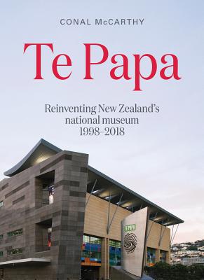 Te Papa: Reinventing New Zealand's National Museum 1998-2018 - McCarthy, Conal