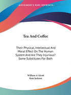 Tea And Coffee: Their Physical, Intellectual And Moral Effect On The Human System And Are They Injurious? Some Substitutes For Both