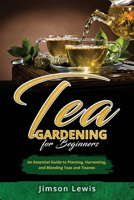 Tea Gardening for Beginners: An Essential Guide to Planting, Harvesting, and Blending Teas and Tisanes - Lewis, Jimson