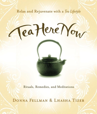 Tea Here Now: Relax and Rejuvenate with a Tea Lifestyle -- Rituals, Remedies, and Meditations - Fellman, Donna, and Tizer, Lhasa, and Pratt, James Norwood (Foreword by)