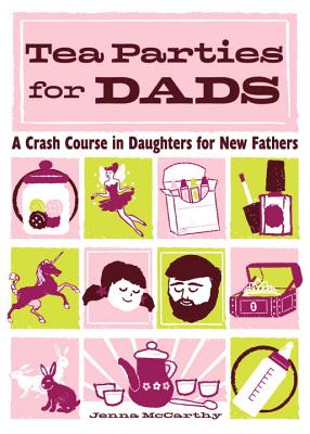 Tea Parties for Dads: A Crash Course in Daughters for New Fathers - McCarthy, Jenna