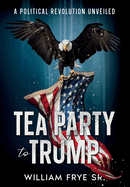 Tea Party to Trump- A Political Revolution Unveiled