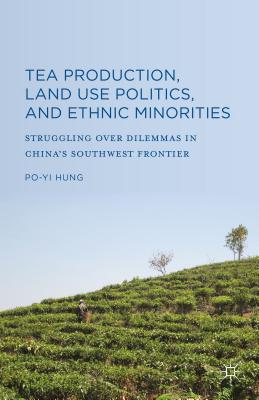 Tea Production, Land Use Politics, and Ethnic Minorities: Struggling Over Dilemmas in China's Southwest Frontier - Hung, Po-Yi