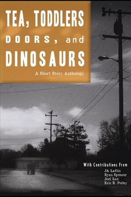 Tea, Toddlers, Doors, and Dinosaurs: A Short Story Anthology - Spencer, Ryan, and Lux, Joel, and Polley, Eric R