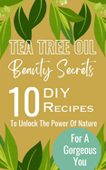 Tea Tree Oil Beauty Secrets: 10 DIY Recipes To Unlock The Power Of Nature For A Gorgeous You
