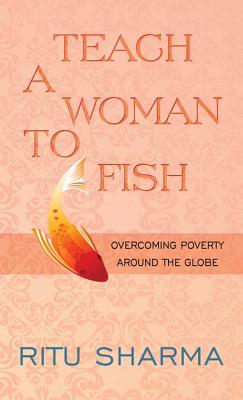 Teach a Woman to Fish: Overcoming Poverty Around the Globe - Sharma, Ritu