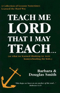 Teach Me Lord That I May Teach: What We Learned Homeschooling the Kids - Smith, Douglas, and Smith, Barbara