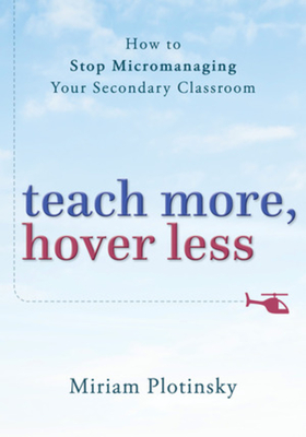 Teach More, Hover Less: How to Stop Micromanaging Your Secondary Classroom - Plotinsky, Miriam