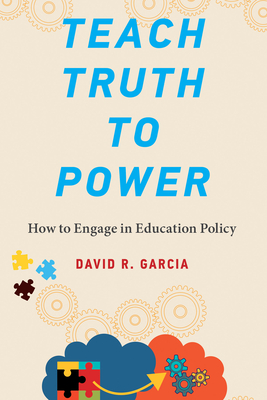 Teach Truth to Power: How to Engage in Education Policy - Garcia, David R