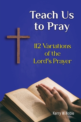 Teach Us to Pray: 112 Variations of the Lord's Prayer - Noble, Kerry W