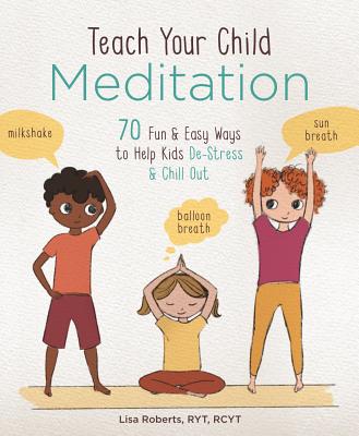 Teach Your Child Meditation: 70 Fun & Easy Ways to Help Kids De-Stress and Chill Out - Roberts, Lisa