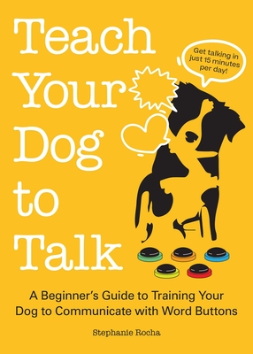 Teach Your Dog to Talk: A Beginner's Guide to Training Your Dog to Communicate with Word Buttons - Rocha, Stephanie