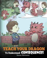 Teach Your Dragon To Understand Consequences: A Dragon Book To Teach Children About Choices and Consequences. A Cute Children Story To Teach Kids Great Lessons About Possible Consequences of Small Actions and How To Make Good Choices.