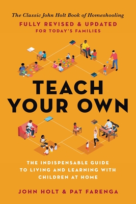 Teach Your Own: The Indispensable Guide to Living and Learning with Children at Home - Holt, John, and Farenga, Pat