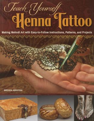 Teach Yourself Henna Tattoo: Making Mehndi Art with Easy-To-Follow Instructions, Patterns, and Projects - Abdoyan, Brenda