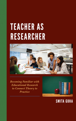 Teacher as Researcher: Becoming Familiar with Educational Research to Connect Theory to Practice - Guha, Smita