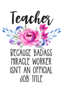 Teacher Because Badass Miracle Worker Isn't an Official Job Title: Lined Journal Notebook for Elementary, Middle School, and High School Teachers