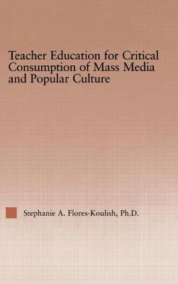 Teacher Education for Critical Consumption of Mass Media and Popular Culture - Flores-Koulish, Stephanie a