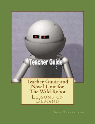 Teacher Guide and Novel Unit for The Wild Robot: Lessons on Demand - Pennington, John