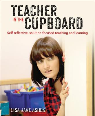 Teacher in the Cupboard: Self-reflective, solution-focused teaching and learning - Ashes, Lisa Jane