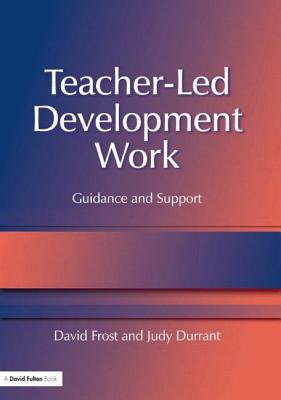 Teacher-Led Development Work: Guidance and Support - Frost, David, and Durrant, Judy