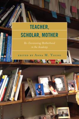 Teacher, Scholar, Mother: Re-Envisioning Motherhood in the Academy - Young, Anna M. (Editor), and Aduonum, Ama Oforiwaa (Contributions by), and Alcalde, M. Cristina (Contributions by)