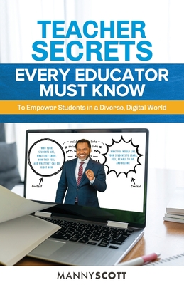 Teacher Secrets Every Educator Must Know to Empower Students in a Diverse, Digital World - Scott, Manny