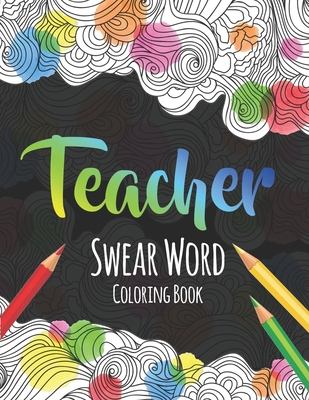 Teacher Swear Word Coloring Book: A Swear Word Coloring Book for Teachers, Funny Adult Coloring Book for Teachers, Professors ... for Stress Relief and Relaxation ( Gifts for Teachers ) - Press, The S Teachers